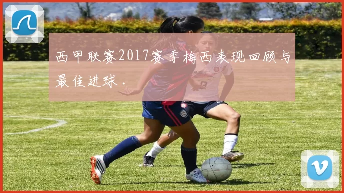 西甲联赛2017赛季梅西表现回顾与最佳进球 .