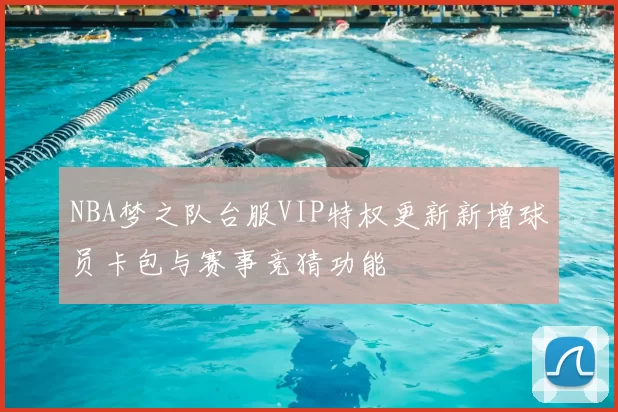 NBA梦之队台服VIP特权更新新增球员卡包与赛事竞猜功能