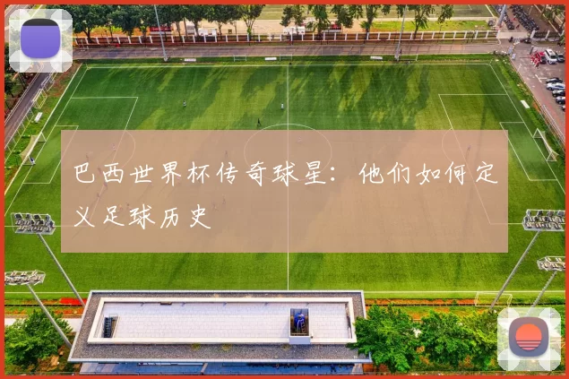 巴西世界杯传奇球星:他们如何定义足球历史