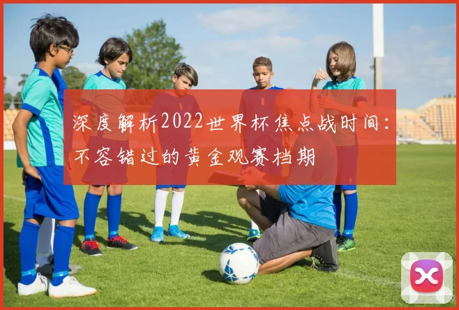 深度解析2022世界杯焦点战时间：不容错过的黄金观赛档期