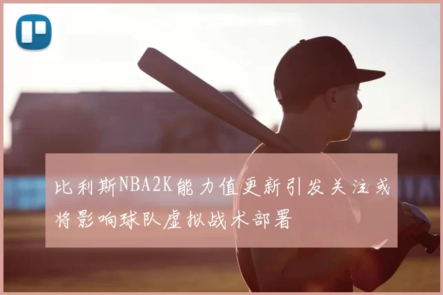 比利斯NBA2K能力值更新引发关注或将影响球队虚拟战术部署