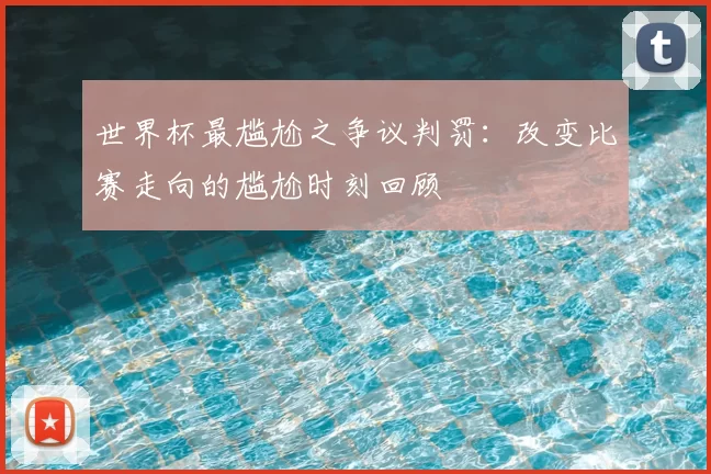 世界杯最尴尬之争议判罚：改变比赛走向的尴尬时刻回顾