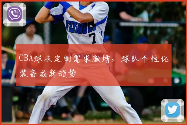 CBA球衣定制需求激增，球队个性化装备成新趋势