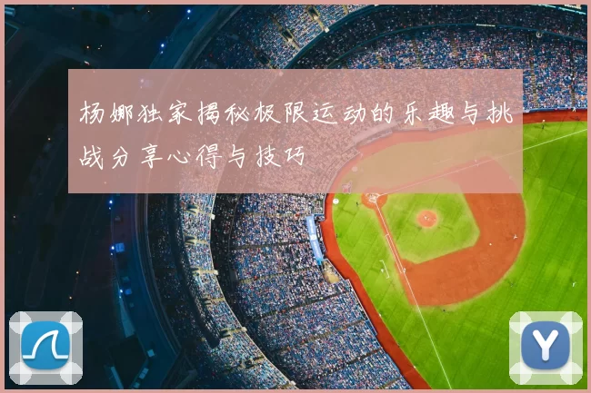 杨娜独家揭秘极限运动的乐趣与挑战分享心得与技巧