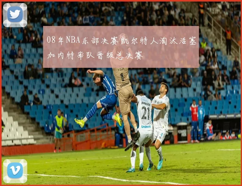 08年NBA东部决赛凯尔特人淘汰活塞加内特率队晋级总决赛