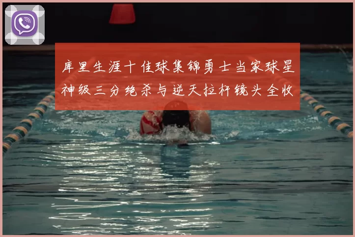 库里生涯十佳球集锦勇士当家球星神级三分绝杀与逆天拉杆镜头全收录
