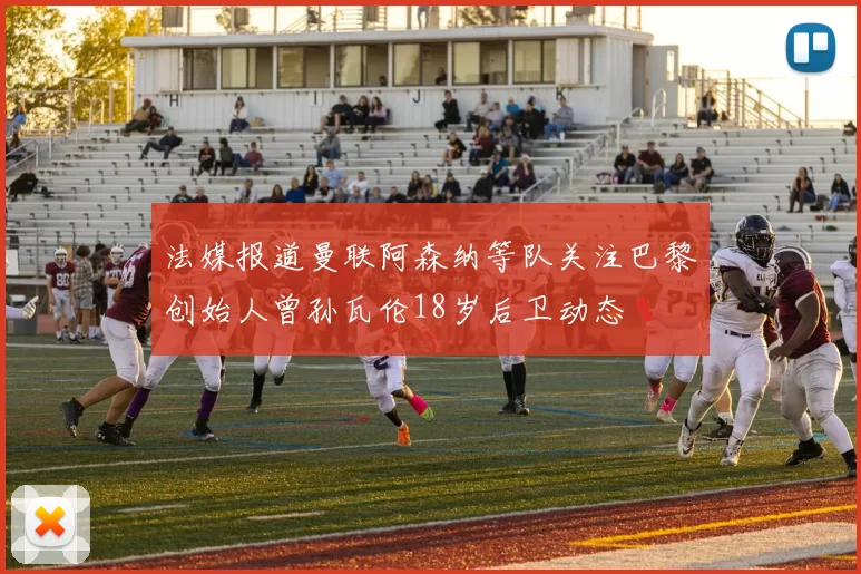 法媒报道曼联阿森纳等队关注巴黎创始人曾孙瓦伦18岁后卫动态