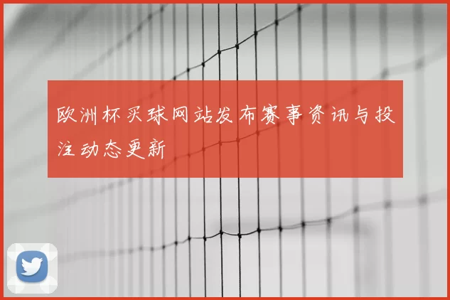 欧洲杯买球网站发布赛事资讯与投注动态更新