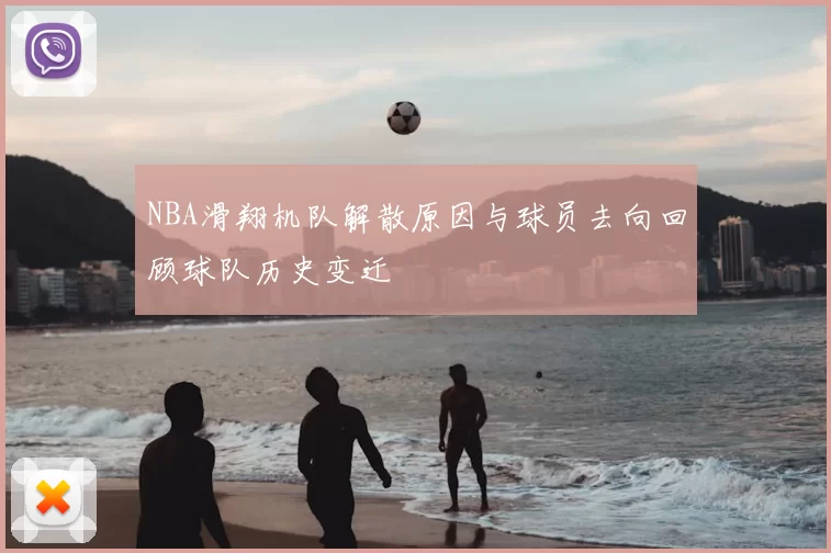 NBA滑翔机队解散原因与球员去向回顾球队历史变迁