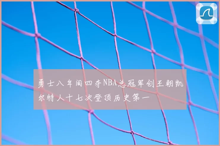 勇士八年间四夺NBA总冠军创王朝凯尔特人十七次登顶历史第一