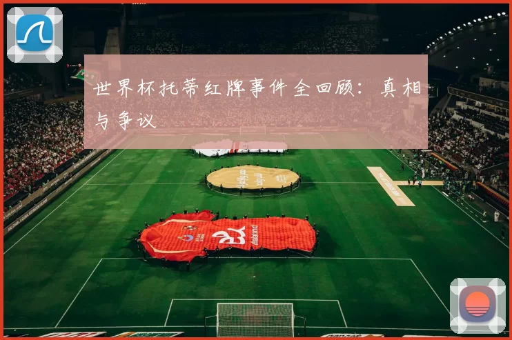 世界杯托蒂红牌事件全回顾:真相与争议