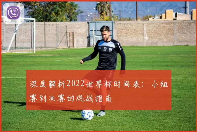 深度解析2022世界杯时间表：小组赛到决赛的观战指南