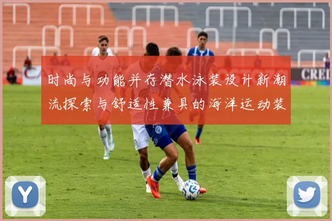 时尚与功能并存潜水泳装设计新潮流探索与舒适性兼具的海洋运动装备