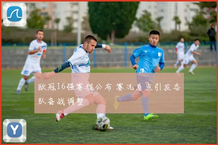 欧冠16强赛程公布 赛况看点引发各队备战调整