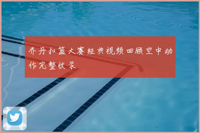 乔丹扣篮大赛经典视频回顾空中动作完整收录