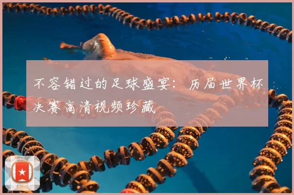 不容错过的足球盛宴:历届世界杯决赛高清视频珍藏
