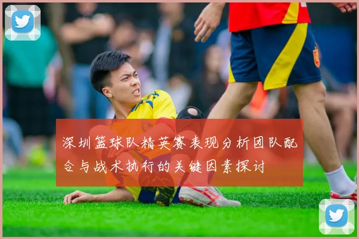 深圳篮球队精英赛表现分析团队配合与战术执行的关键因素探讨