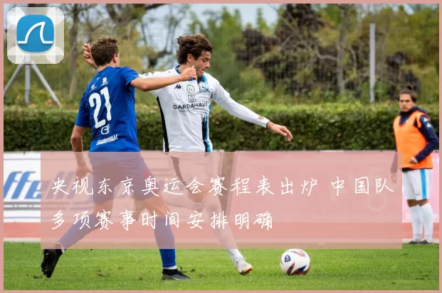 央视东京奥运会赛程表出炉 中国队多项赛事时间安排明确