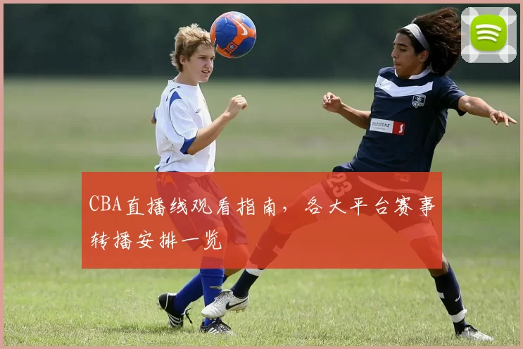 CBA直播线观看指南,各大平台赛事转播安排一览