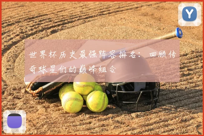 世界杯历史最强阵容排名:回顾传奇球星们的巅峰组合