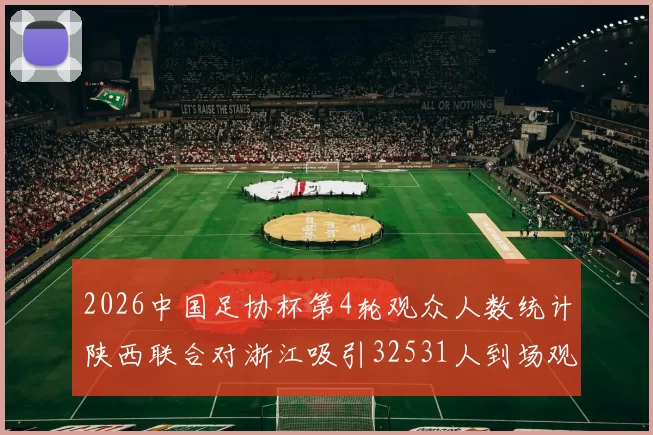 2026中国足协杯第4轮观众人数统计陕西联合对浙江吸引32531人到场观看