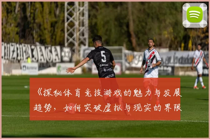 《探秘体育竞技游戏的魅力与发展趋势,如何突破虚拟与现实的界限》