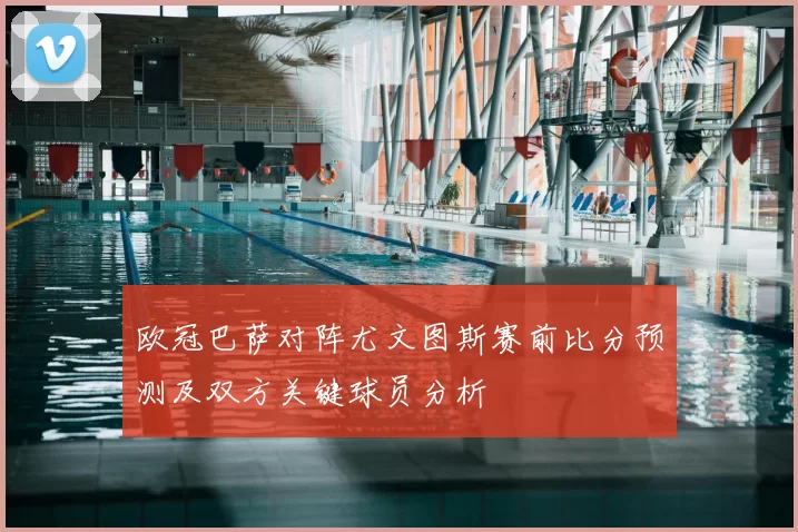 欧冠巴萨对阵尤文图斯赛前比分预测及双方关键球员分析