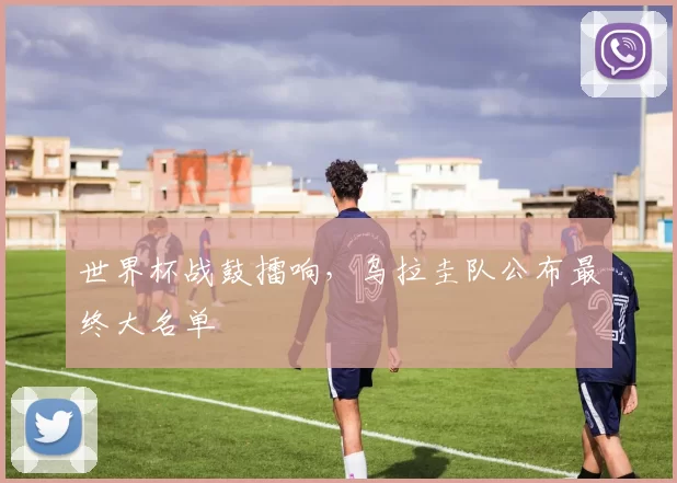 世界杯战鼓擂响,乌拉圭队公布最终大名单
