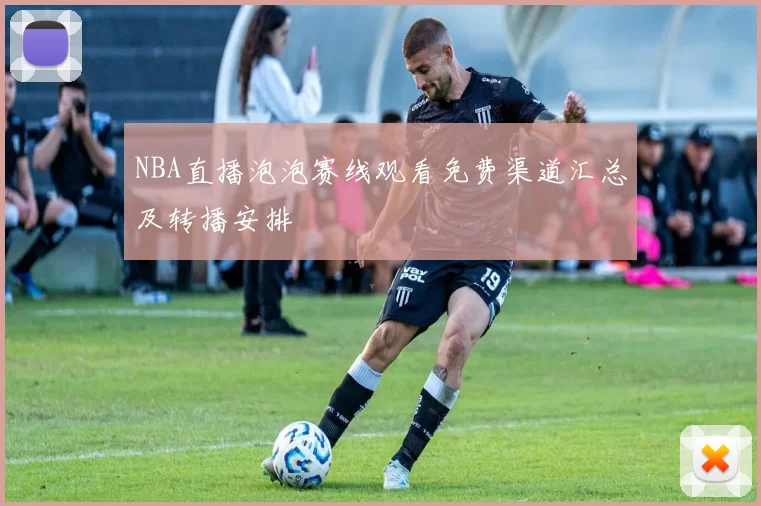 NBA直播泡泡赛线观看免费渠道汇总及转播安排