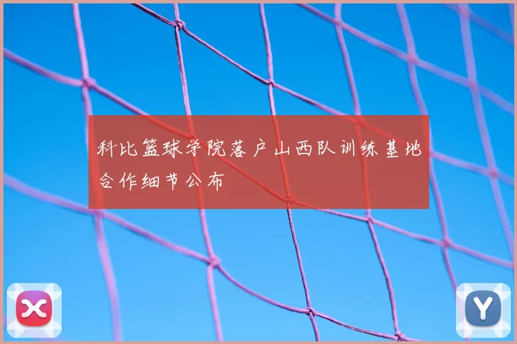 科比篮球学院落户山西队训练基地合作细节公布