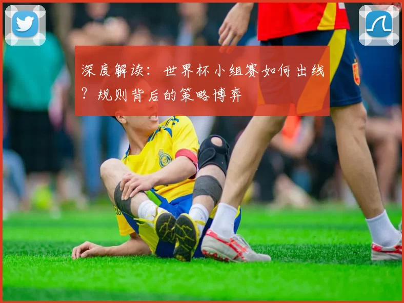 深度解读:世界杯小组赛如何出线?规则背后的策略博弈