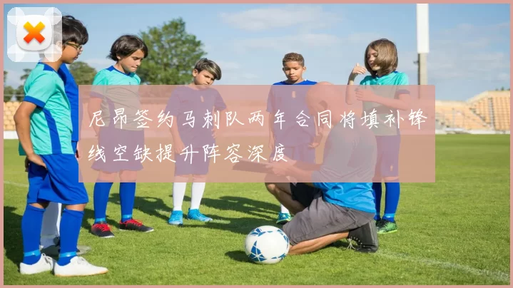 尼昂签约马刺队两年合同将填补锋线空缺提升阵容深度