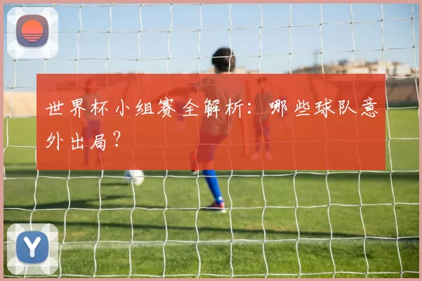 世界杯小组赛全解析:哪些球队意外出局?