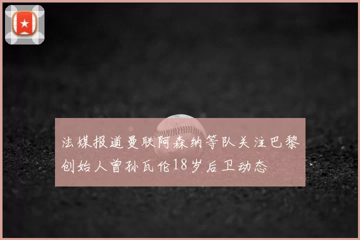 法媒报道曼联阿森纳等队关注巴黎创始人曾孙瓦伦18岁后卫动态