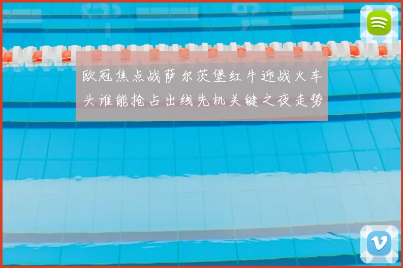 欧冠焦点战萨尔茨堡红牛迎战火车头谁能抢占出线先机关键之夜走势分析