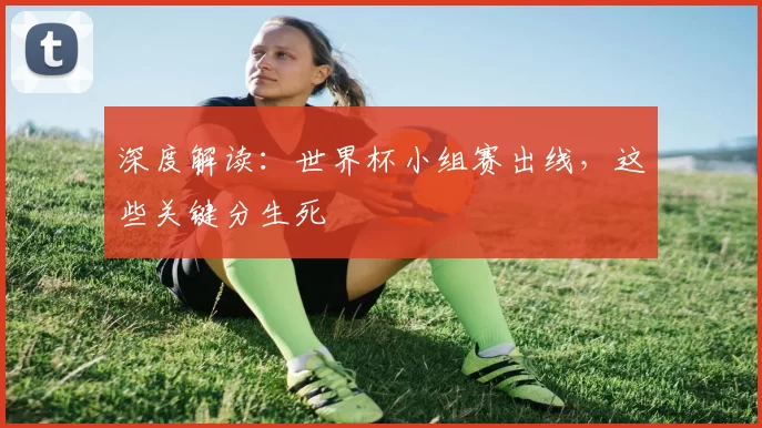 深度解读:世界杯小组赛出线,这些关键分生死