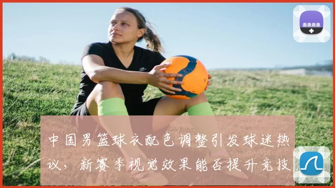 中国男篮球衣配色调整引发球迷热议，新赛季视觉效果能否提升竞技表现