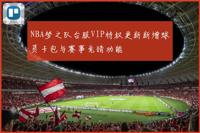 NBA梦之队台服VIP特权更新新增球员卡包与赛事竞猜功能