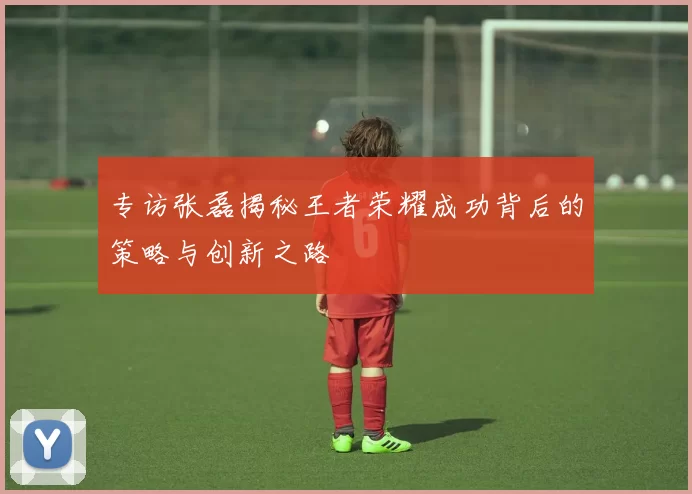 专访张磊揭秘王者荣耀成功背后的策略与创新之路