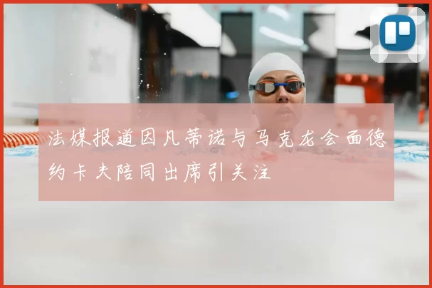 法媒报道因凡蒂诺与马克龙会面德约卡夫陪同出席引关注