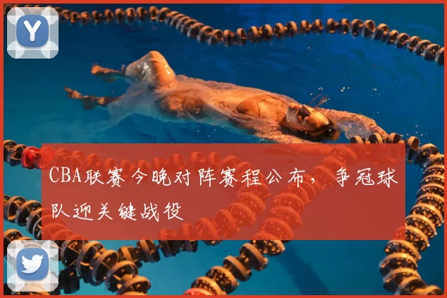 CBA联赛今晚对阵赛程公布,争冠球队迎关键战役