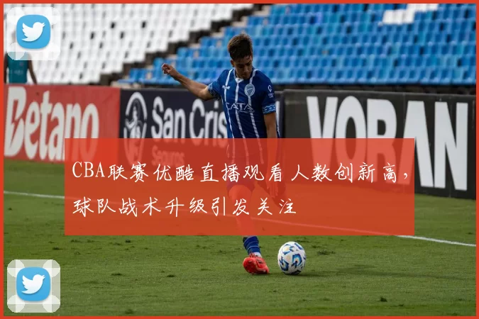 CBA联赛优酷直播观看人数创新高,球队战术升级引发关注