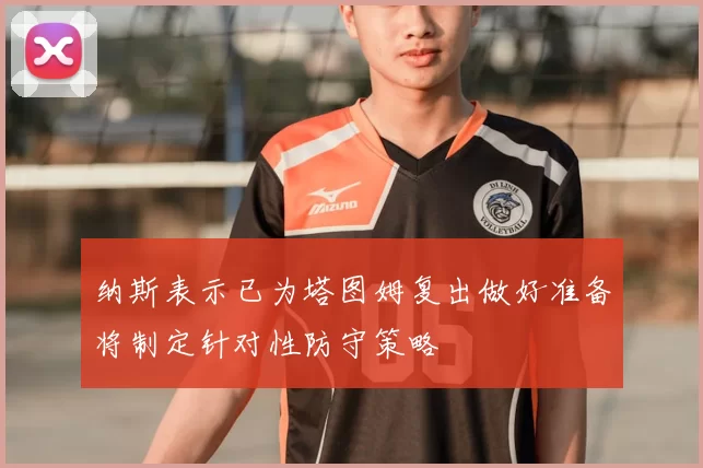 纳斯表示已为塔图姆复出做好准备将制定针对性防守策略