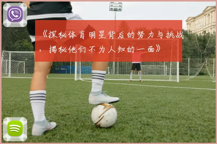 《探秘体育明星背后的努力与挑战,揭秘他们不为人知的一面》